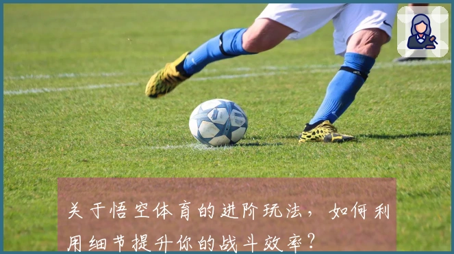 关于悟空体育的进阶玩法，如何利用细节提升你的战斗效率？