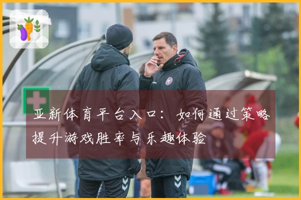 亚新体育平台入口：如何通过策略提升游戏胜率与乐趣体验