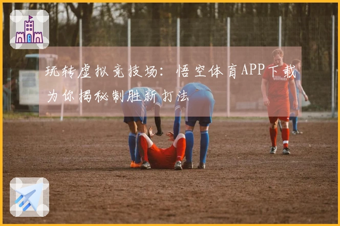 玩转虚拟竞技场：悟空体育APP下载为你揭秘制胜新打法