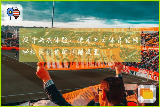 提升游戏体验，使用开云体育官网轻松优化你的性能设置